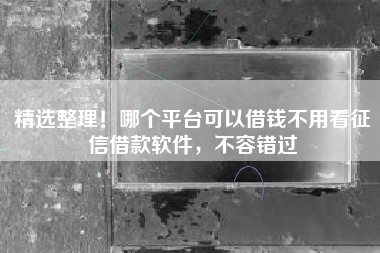 精选整理！哪个平台可以借钱不用看征信借款软件，不容错过