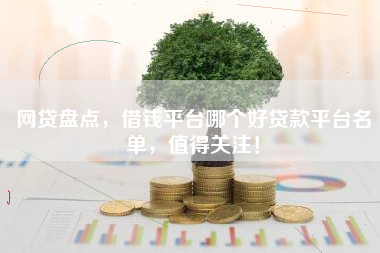 网贷盘点，借钱平台哪个好贷款平台名单，值得关注！
