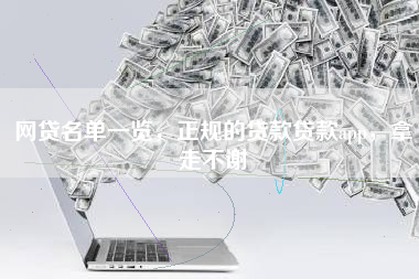 网贷名单一览，正规的贷款贷款app，拿走不谢