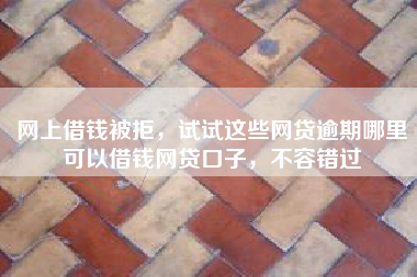 网上借钱被拒，试试这些网贷逾期哪里可以借钱网贷口子，不容错过