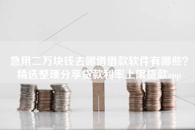 急用二万块钱去哪借借款软件有哪些？精选整理分享贷款利率上限贷款app