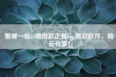 整理一份24期借款正规app借款软件，简云分享！