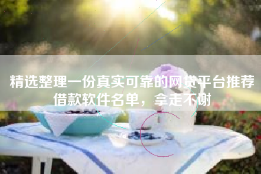 精选整理一份真实可靠的网贷平台推荐借款软件名单，拿走不谢
