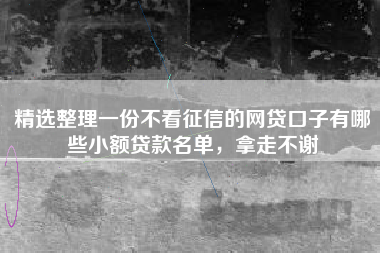 精选整理一份不看征信的网贷口子有哪些小额贷款名单，拿走不谢
