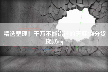 精选整理！千万不能错过的芝麻550分贷贷款app