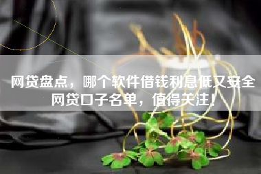 网贷盘点，哪个软件借钱利息低又安全网贷口子名单，值得关注！