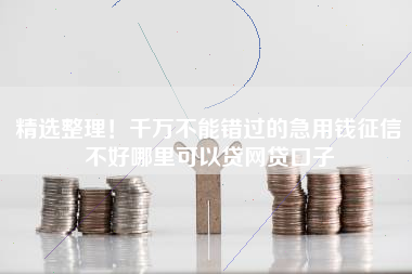 精选整理！千万不能错过的急用钱征信不好哪里可以贷网贷口子