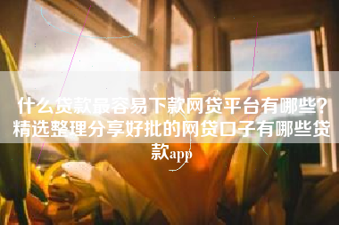 什么贷款最容易下款网贷平台有哪些？精选整理分享好批的网贷口子有哪些贷款app