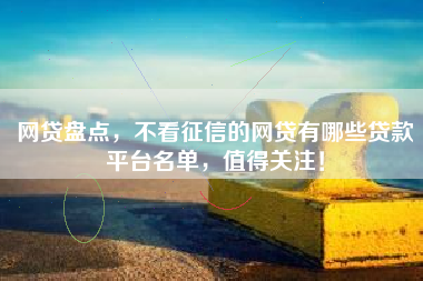 网贷盘点，不看征信的网贷有哪些贷款平台名单，值得关注！