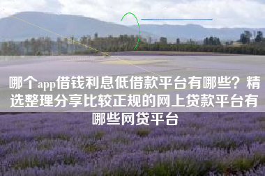 哪个app借钱利息低借款平台有哪些？精选整理分享比较正规的网上贷款平台有哪些网贷平台