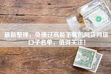 最新整理，负债过高能下款的网贷网贷口子名单，值得关注！