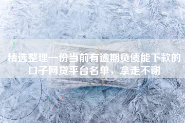 精选整理一份当前有逾期负债能下款的口子网贷平台名单，拿走不谢