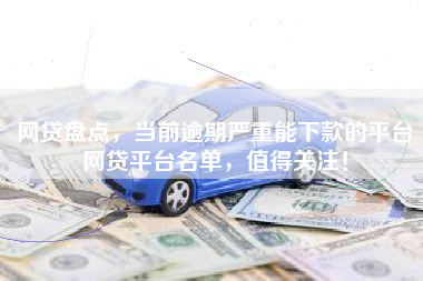 网贷盘点，当前逾期严重能下款的平台网贷平台名单，值得关注！