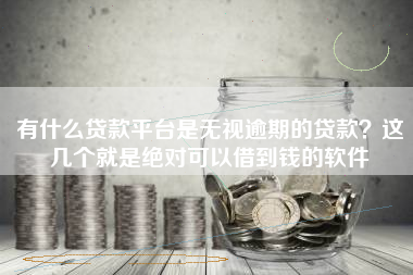 有什么贷款平台是无视逾期的贷款？这几个就是绝对可以借到钱的软件