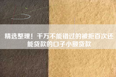 精选整理！千万不能错过的被拒百次还能贷款的口子小额贷款