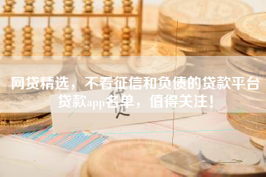 网贷精选，不看征信和负债的贷款平台贷款app名单，值得关注！