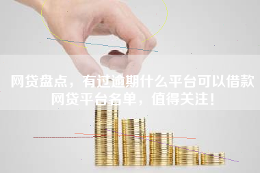 网贷盘点，有过逾期什么平台可以借款网贷平台名单，值得关注！