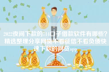 2022夜间下款的714口子借款软件有哪些？精选整理分享网贷不看征信不看负债快速下款的网贷app