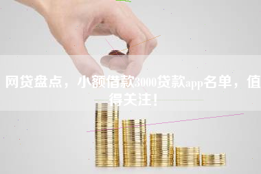 网贷盘点，小额借款3000贷款app名单，值得关注！