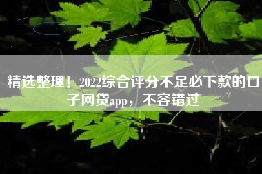 精选整理！2022综合评分不足必下款的口子网贷app，不容错过