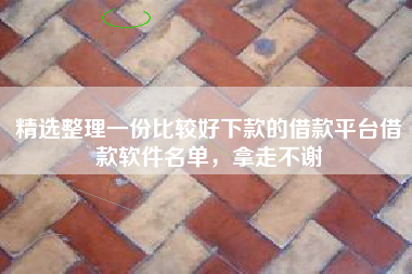 精选整理一份比较好下款的借款平台借款软件名单，拿走不谢