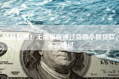 精选整理！无需审核通过贷款小额贷款，不容错过