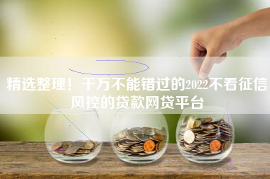 精选整理！千万不能错过的2022不看征信风控的贷款网贷平台