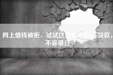 网上借钱被拒，试试这些必下款app贷款，不容错过