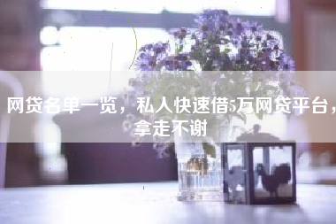 网贷名单一览，私人快速借5万网贷平台，拿走不谢