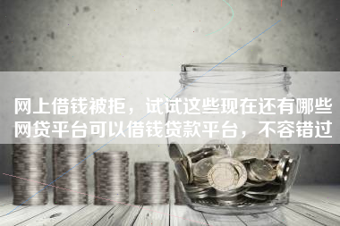 网上借钱被拒，试试这些现在还有哪些网贷平台可以借钱贷款平台，不容错过