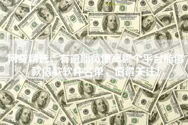 网贷精选，有逾期负债高哪个平台能借款借款软件名单，值得关注！