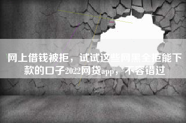网上借钱被拒，试试这些网黑全拒能下款的口子2022网贷app，不容错过