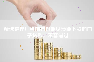 精选整理！当前有逾期负债能下款的口子贷款，不容错过
