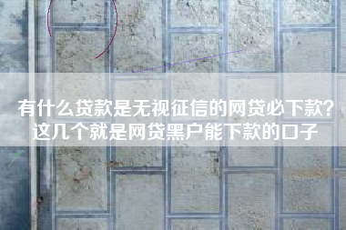 有什么贷款是无视征信的网贷必下款？这几个就是网贷黑户能下款的口子