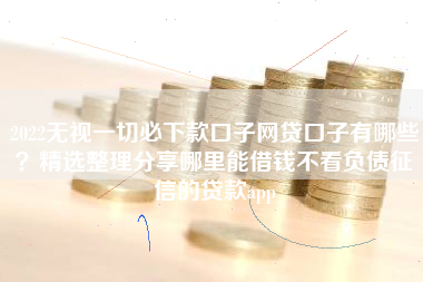 2022无视一切必下款口子网贷口子有哪些？精选整理分享哪里能借钱不看负债征信的贷款app