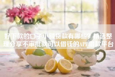 好下款的口子小额贷款有哪些？精选整理分享不审批就可以借钱的APP借款平台