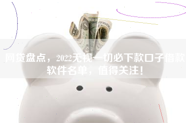 网贷盘点，2022无视一切必下款口子借款软件名单，值得关注！