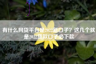 有什么网贷平台是2022新口子？这几个就是2022贷款口子必下款
