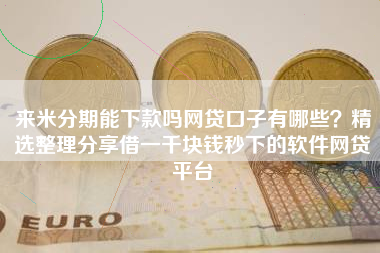 来米分期能下款吗网贷口子有哪些？精选整理分享借一千块钱秒下的软件网贷平台