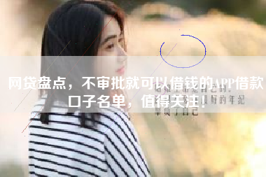 网贷盘点，不审批就可以借钱的APP借款口子名单，值得关注！
