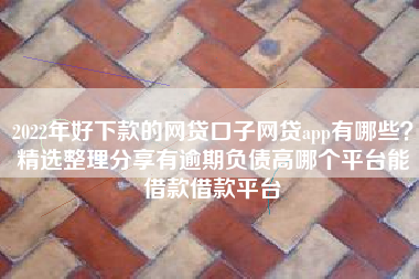 2022年好下款的网贷口子网贷app有哪些？精选整理分享有逾期负债高哪个平台能借款借款平台
