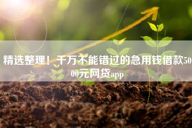 精选整理！千万不能错过的急用钱借款5000元网贷app