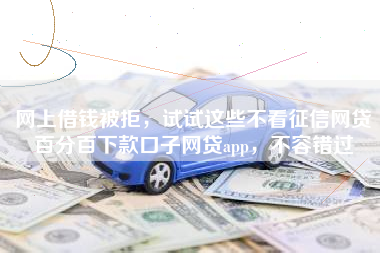 网上借钱被拒，试试这些不看征信网贷百分百下款口子网贷app，不容错过