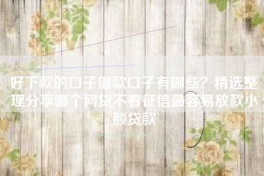 好下款的口子借款口子有哪些？精选整理分享哪个网贷不看征信最容易放款小额贷款