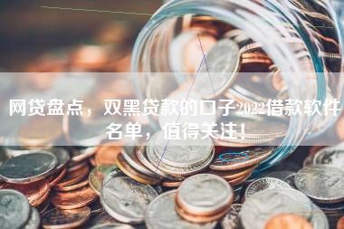 网贷盘点，双黑贷款的口子2022借款软件名单，值得关注！