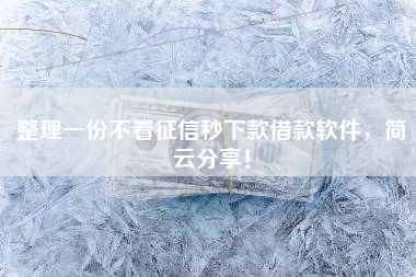 整理一份不看征信秒下款借款软件，简云分享！