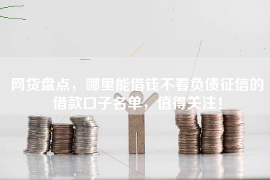 网贷盘点，哪里能借钱不看负债征信的借款口子名单，值得关注！