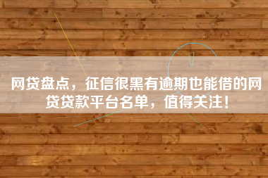 网贷盘点，征信很黑有逾期也能借的网贷贷款平台名单，值得关注！