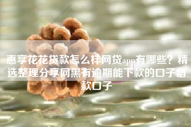 惠享花花贷款怎么样网贷app有哪些？精选整理分享网黑有逾期能下款的口子借款口子