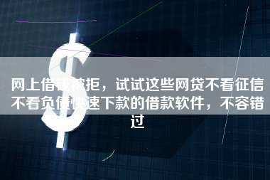 网上借钱被拒，试试这些网贷不看征信不看负债快速下款的借款软件，不容错过